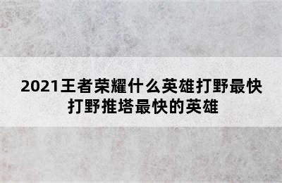 2021王者荣耀什么英雄打野最快 打野推塔最快的英雄